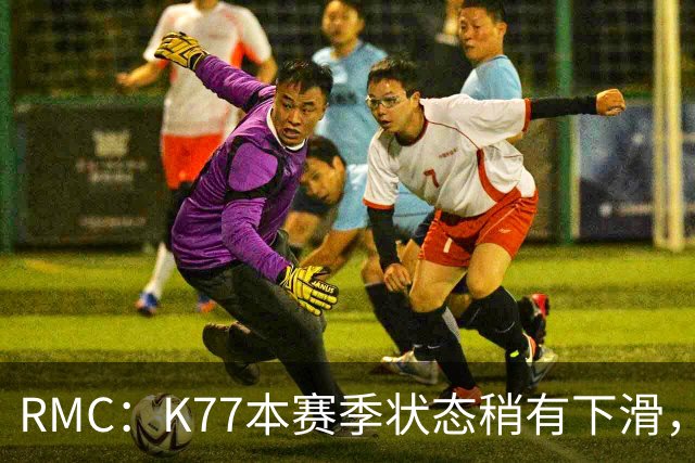 RMC：K77本赛季状态稍有下滑，但这次重伤才是他真正的挫折